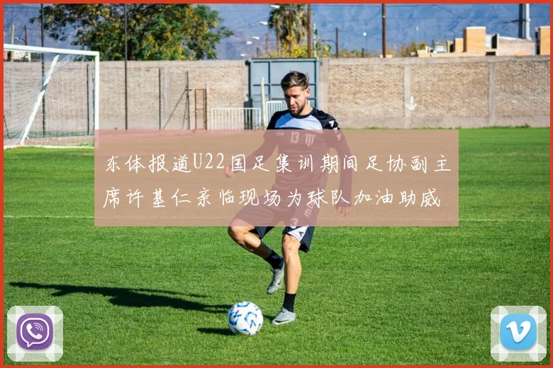 东体报道U22国足集训期间足协副主席许基仁亲临现场为球队加油助威