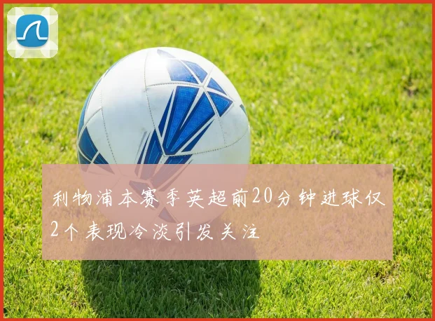 利物浦本赛季英超前20分钟进球仅2个表现冷淡引发关注