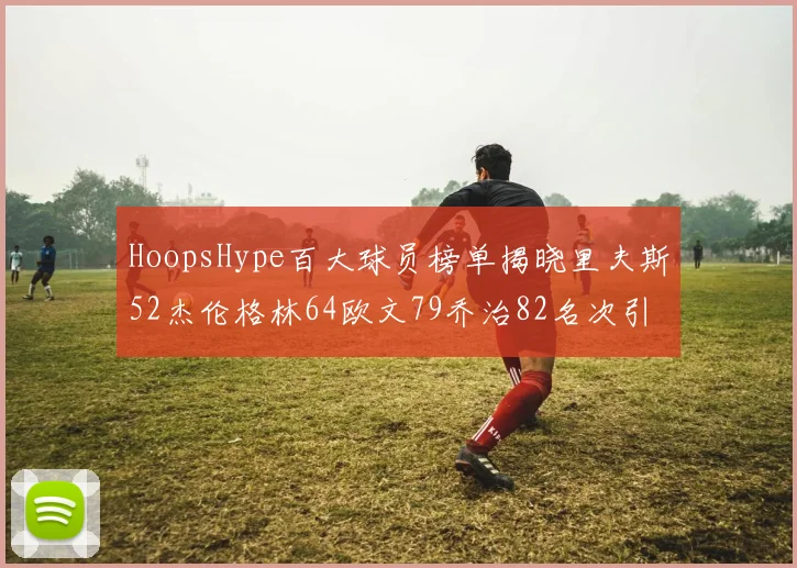 HoopsHype百大球员榜单揭晓里夫斯52杰伦格林64欧文79乔治82名次引关注