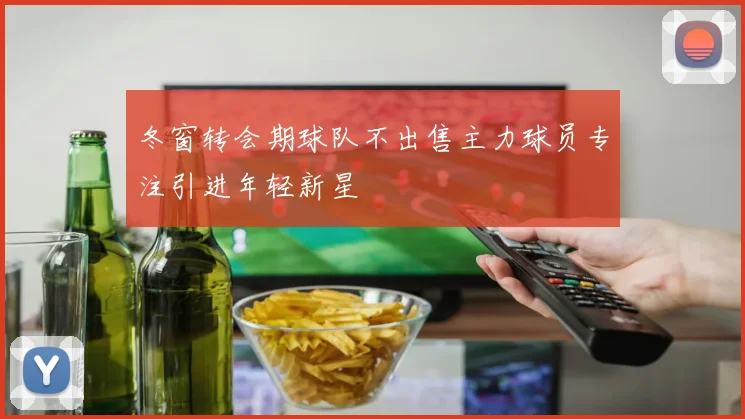 冬窗转会期球队不出售主力球员专注引进年轻新星