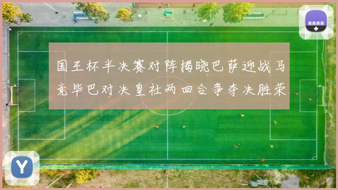 国王杯半决赛对阵揭晓巴萨迎战马竞毕巴对决皇社两回合争夺决胜荣耀