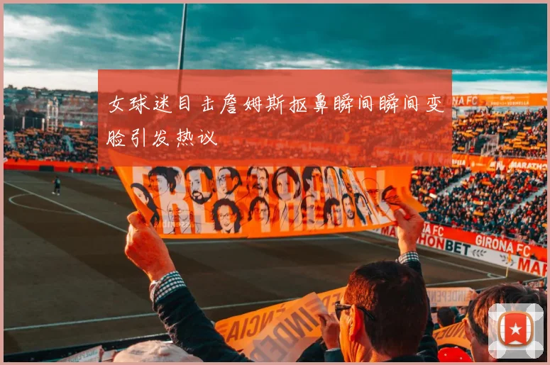 女球迷目击詹姆斯抠鼻瞬间瞬间变脸引发热议