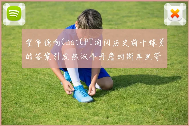 霍华德向ChatGPT询问历史前十球员的答案引发热议乔丹詹姆斯库里等传奇球星榜单揭秘