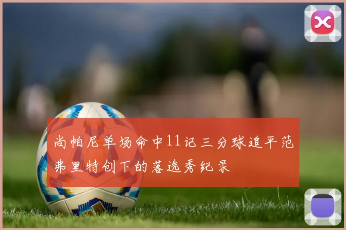 尚帕尼单场命中11记三分球追平范弗里特创下的落选秀纪录