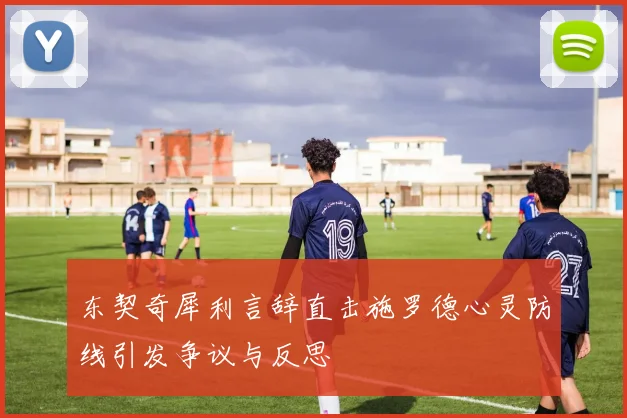 东契奇犀利言辞直击施罗德心灵防线引发争议与反思