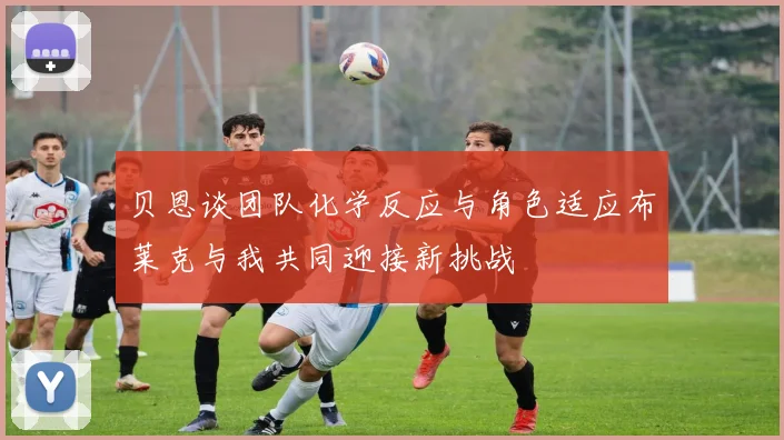贝恩谈团队化学反应与角色适应布莱克与我共同迎接新挑战