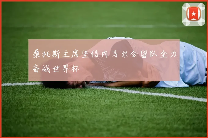 桑托斯主席坚信内马尔会留队全力备战世界杯