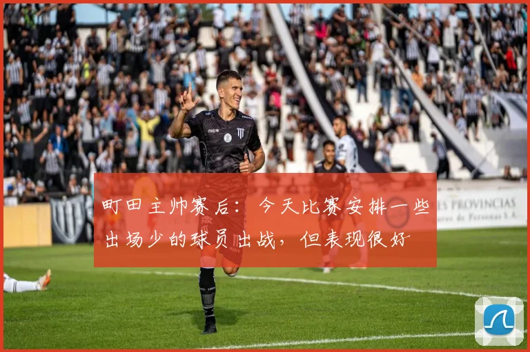 町田主帅赛后：今天比赛安排一些出场少的球员出战，但表现很好