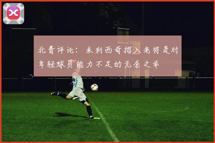 北青评论：米利西奇招入老将是对年轻球员能力不足的无奈之举